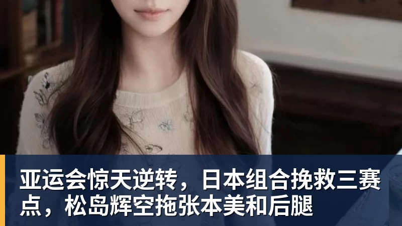 亚运会惊天逆转，日本组合挽救三赛点，松岛辉空拖张本美和后腿