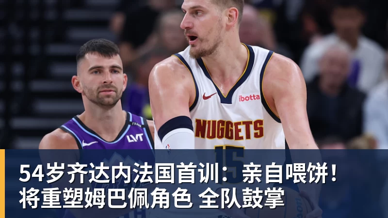 54岁齐达内法国首训：亲自喂饼！将重塑姆巴佩角色 全队鼓掌